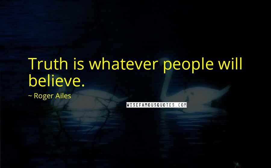 Roger Ailes Quotes: Truth is whatever people will believe.