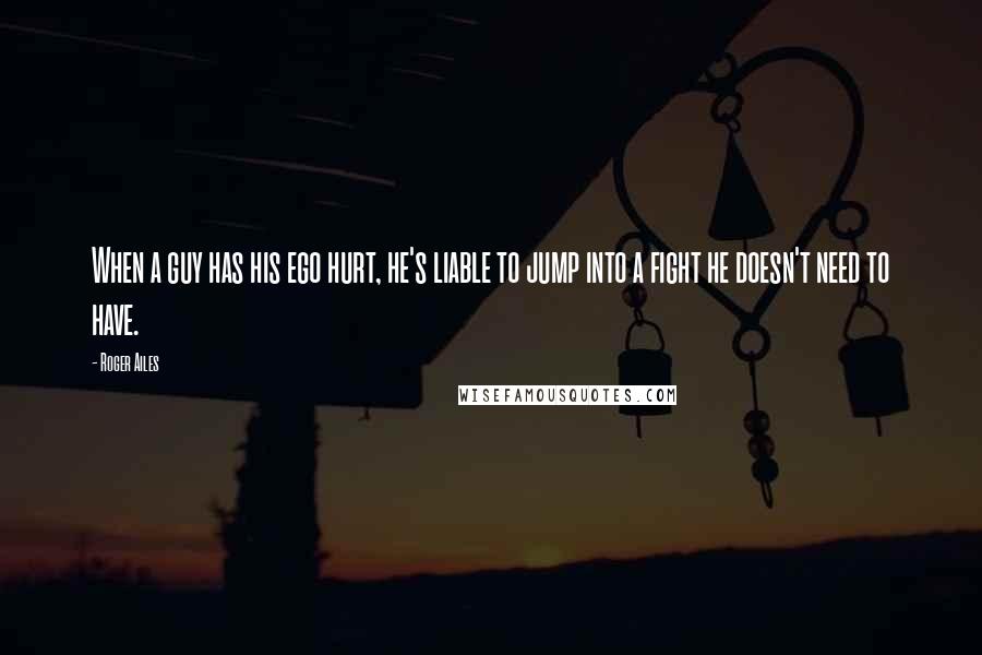Roger Ailes Quotes: When a guy has his ego hurt, he's liable to jump into a fight he doesn't need to have.