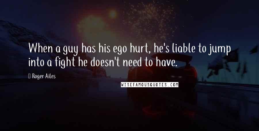 Roger Ailes Quotes: When a guy has his ego hurt, he's liable to jump into a fight he doesn't need to have.