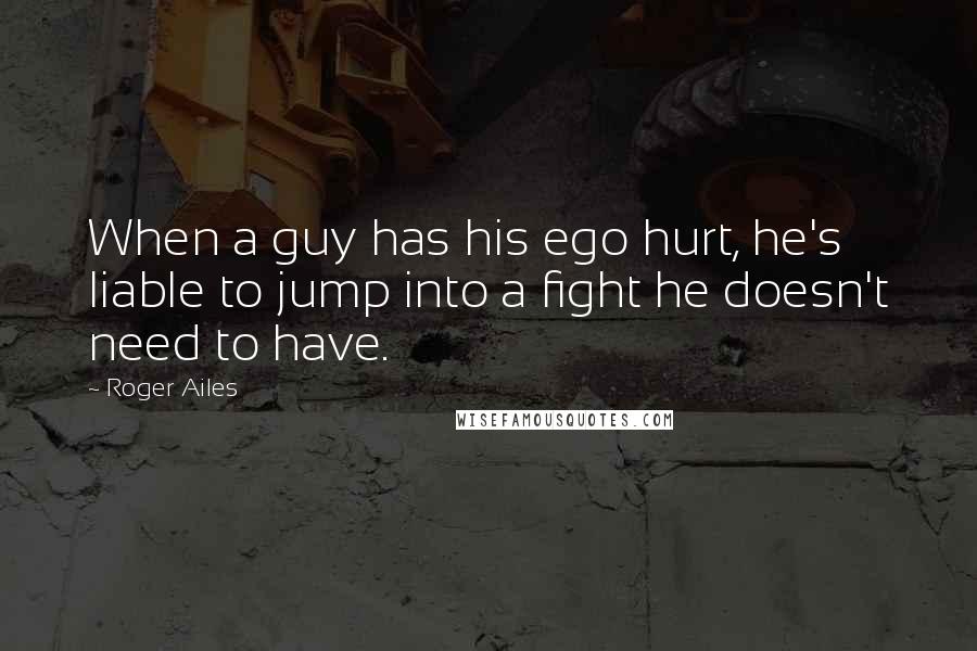 Roger Ailes Quotes: When a guy has his ego hurt, he's liable to jump into a fight he doesn't need to have.