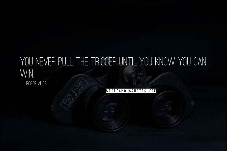 Roger Ailes Quotes: You never pull the trigger until you know you can win.