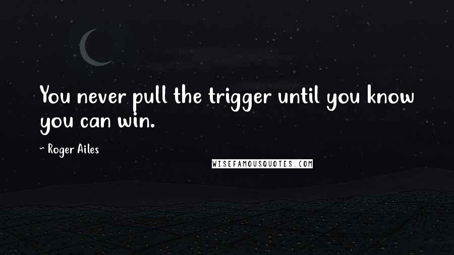 Roger Ailes Quotes: You never pull the trigger until you know you can win.