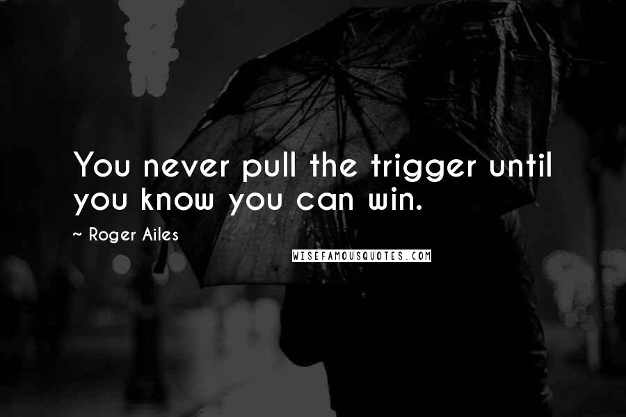 Roger Ailes Quotes: You never pull the trigger until you know you can win.