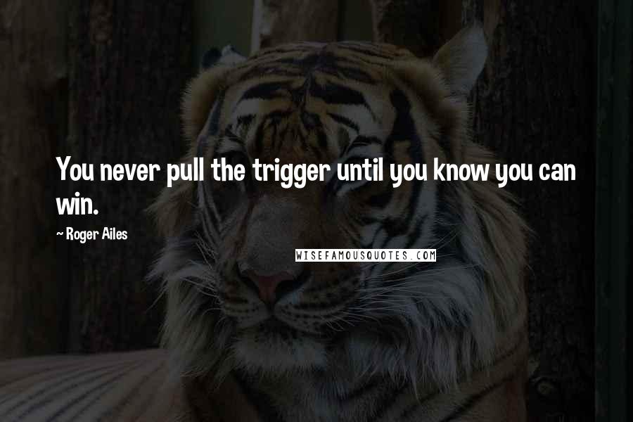 Roger Ailes Quotes: You never pull the trigger until you know you can win.