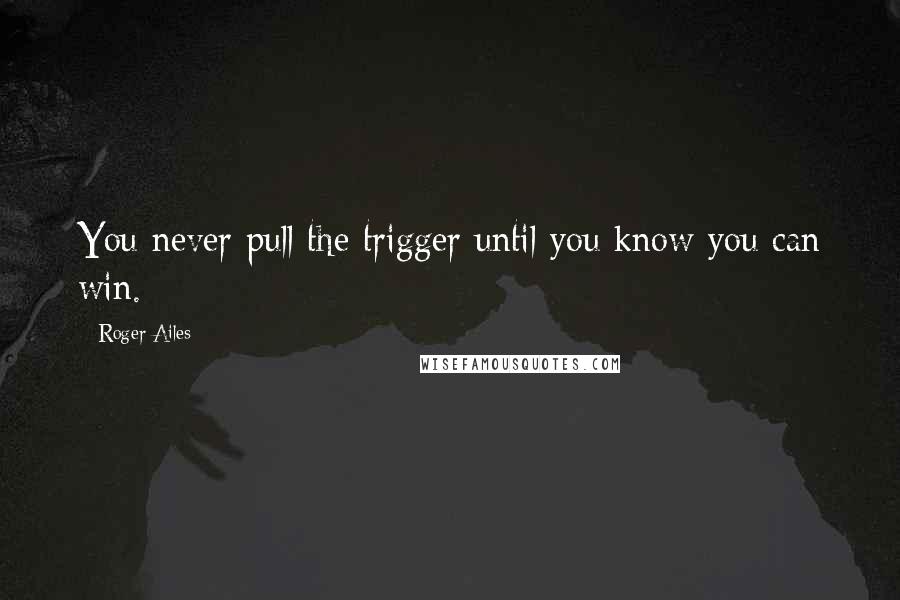 Roger Ailes Quotes: You never pull the trigger until you know you can win.