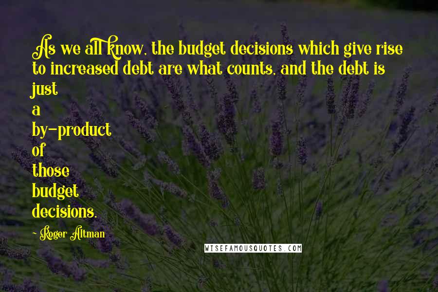Roger Altman Quotes: As we all know, the budget decisions which give rise to increased debt are what counts, and the debt is just a by-product of those budget decisions.