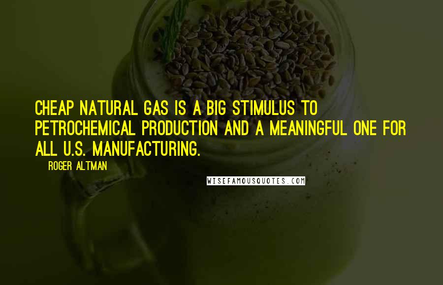 Roger Altman Quotes: Cheap natural gas is a big stimulus to petrochemical production and a meaningful one for all U.S. manufacturing.