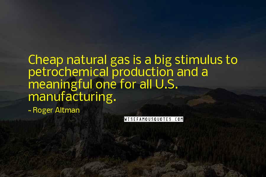 Roger Altman Quotes: Cheap natural gas is a big stimulus to petrochemical production and a meaningful one for all U.S. manufacturing.