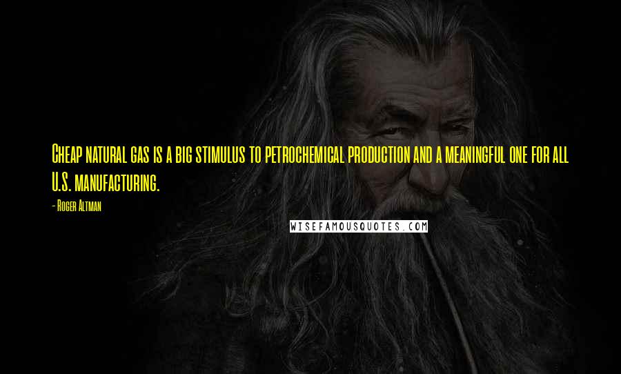 Roger Altman Quotes: Cheap natural gas is a big stimulus to petrochemical production and a meaningful one for all U.S. manufacturing.