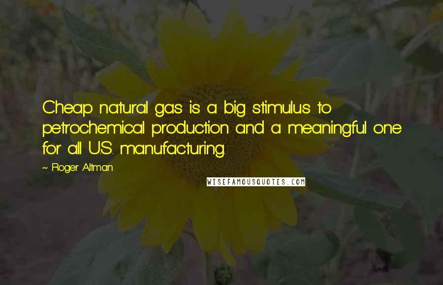 Roger Altman Quotes: Cheap natural gas is a big stimulus to petrochemical production and a meaningful one for all U.S. manufacturing.