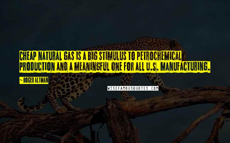 Roger Altman Quotes: Cheap natural gas is a big stimulus to petrochemical production and a meaningful one for all U.S. manufacturing.