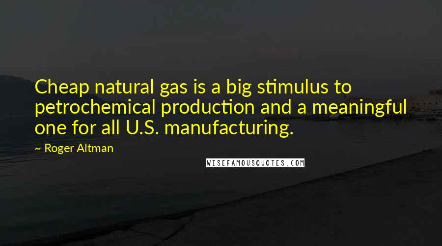 Roger Altman Quotes: Cheap natural gas is a big stimulus to petrochemical production and a meaningful one for all U.S. manufacturing.