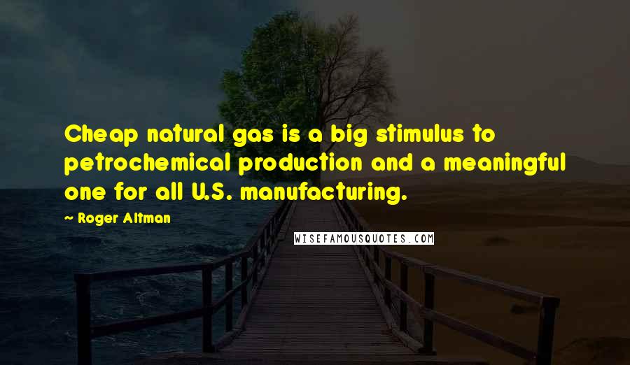 Roger Altman Quotes: Cheap natural gas is a big stimulus to petrochemical production and a meaningful one for all U.S. manufacturing.