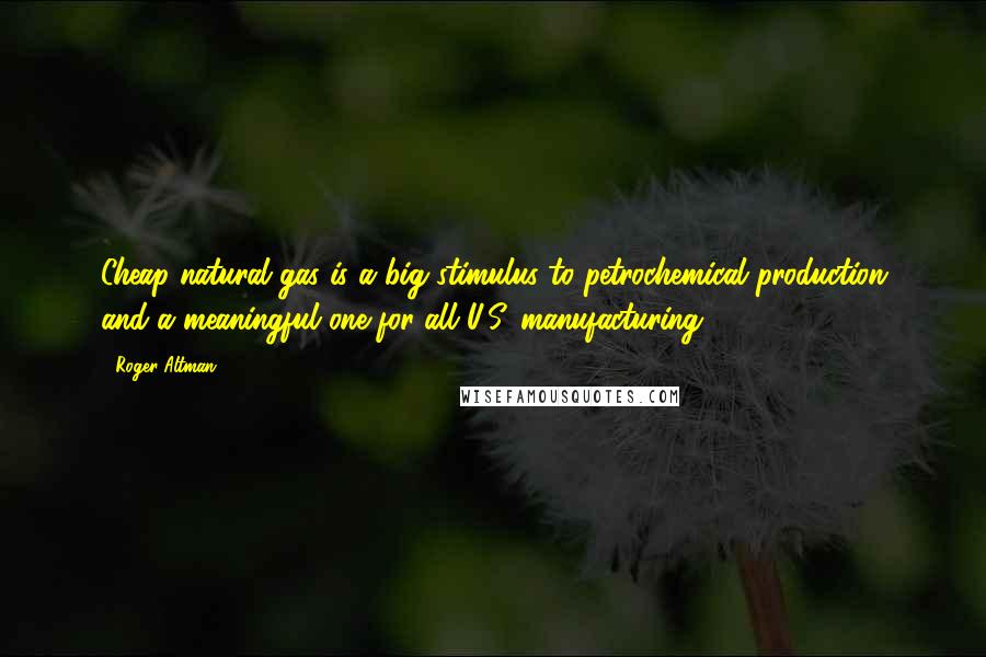 Roger Altman Quotes: Cheap natural gas is a big stimulus to petrochemical production and a meaningful one for all U.S. manufacturing.