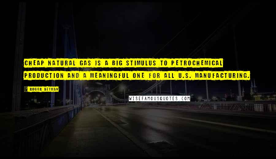 Roger Altman Quotes: Cheap natural gas is a big stimulus to petrochemical production and a meaningful one for all U.S. manufacturing.