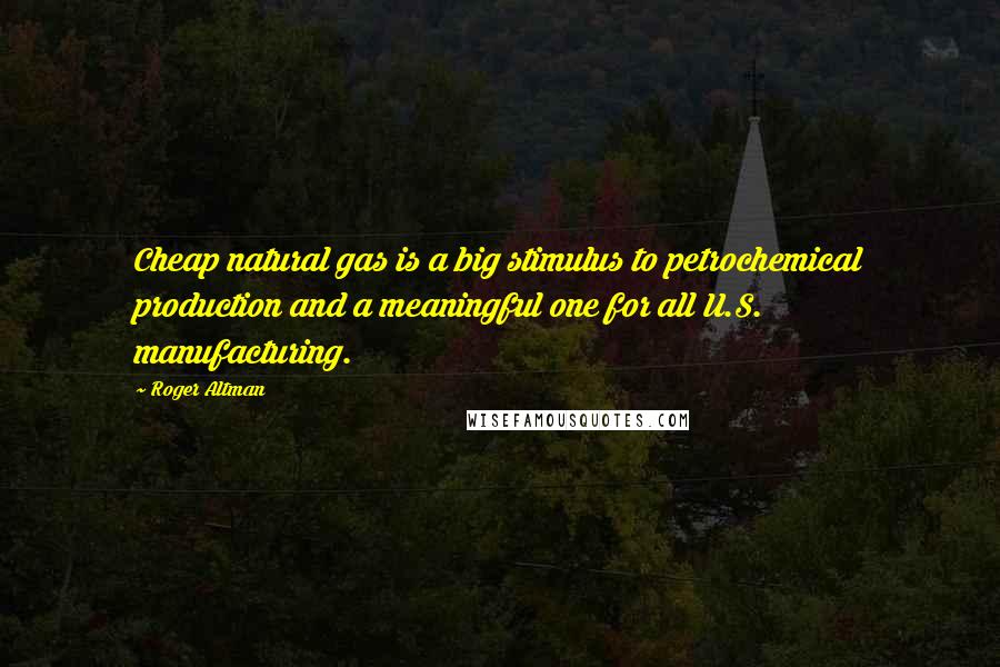 Roger Altman Quotes: Cheap natural gas is a big stimulus to petrochemical production and a meaningful one for all U.S. manufacturing.