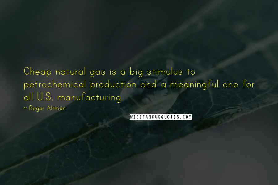 Roger Altman Quotes: Cheap natural gas is a big stimulus to petrochemical production and a meaningful one for all U.S. manufacturing.