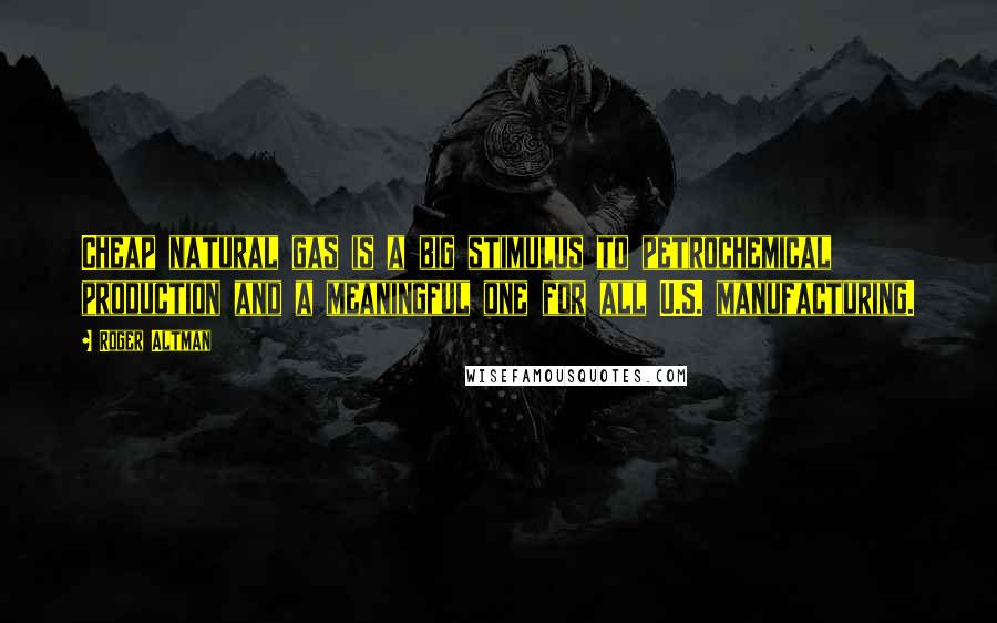 Roger Altman Quotes: Cheap natural gas is a big stimulus to petrochemical production and a meaningful one for all U.S. manufacturing.