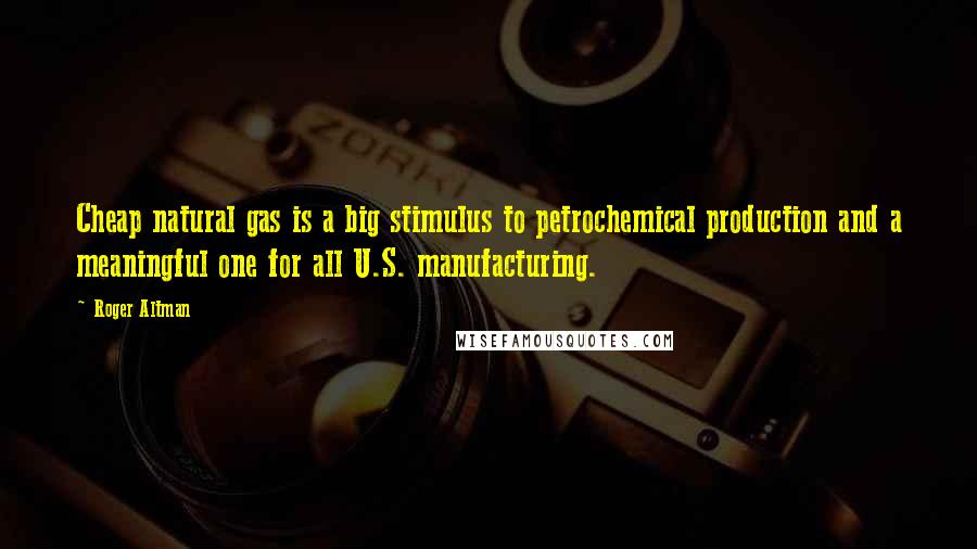 Roger Altman Quotes: Cheap natural gas is a big stimulus to petrochemical production and a meaningful one for all U.S. manufacturing.