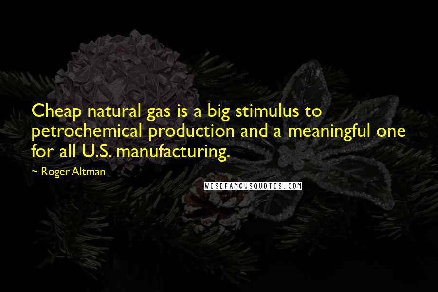 Roger Altman Quotes: Cheap natural gas is a big stimulus to petrochemical production and a meaningful one for all U.S. manufacturing.