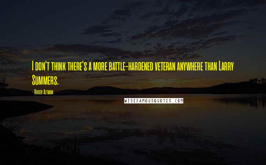 Roger Altman Quotes: I don't think there's a more battle-hardened veteran anywhere than Larry Summers.
