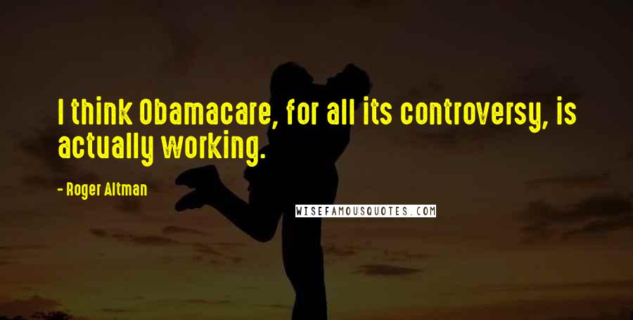 Roger Altman Quotes: I think Obamacare, for all its controversy, is actually working.