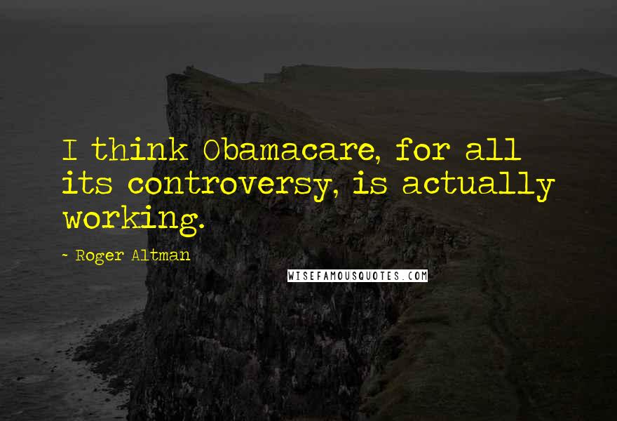 Roger Altman Quotes: I think Obamacare, for all its controversy, is actually working.