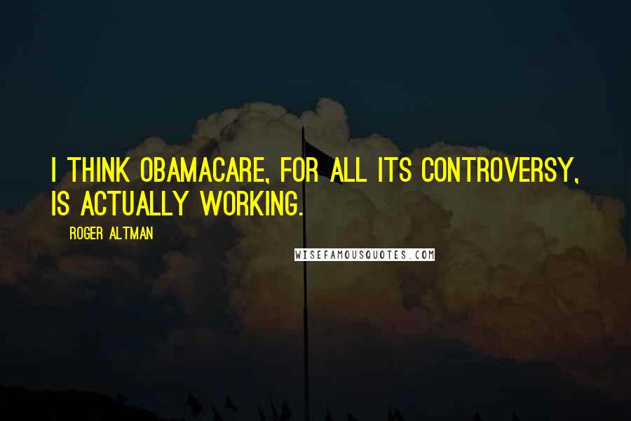 Roger Altman Quotes: I think Obamacare, for all its controversy, is actually working.