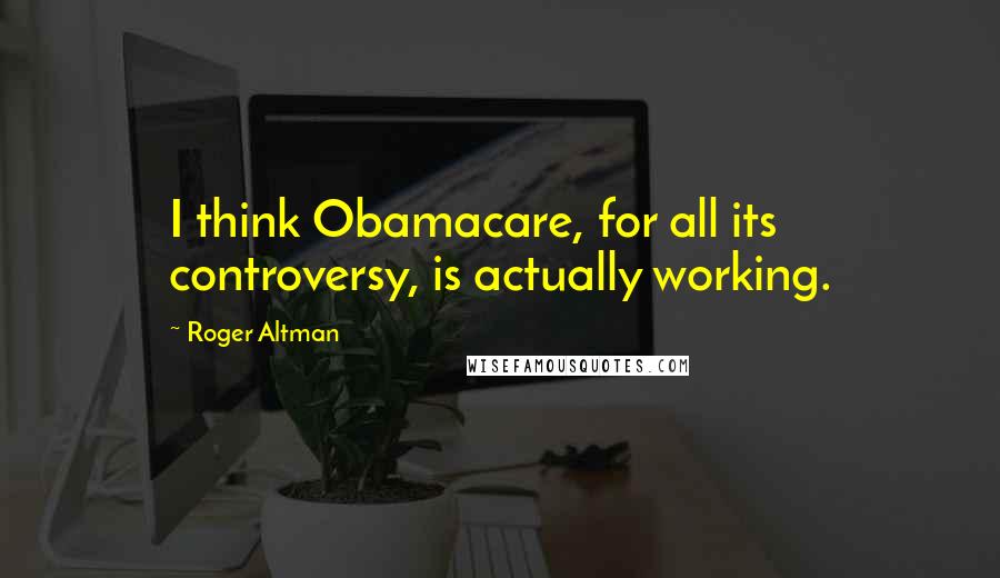 Roger Altman Quotes: I think Obamacare, for all its controversy, is actually working.