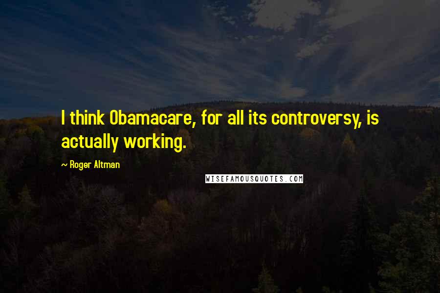 Roger Altman Quotes: I think Obamacare, for all its controversy, is actually working.