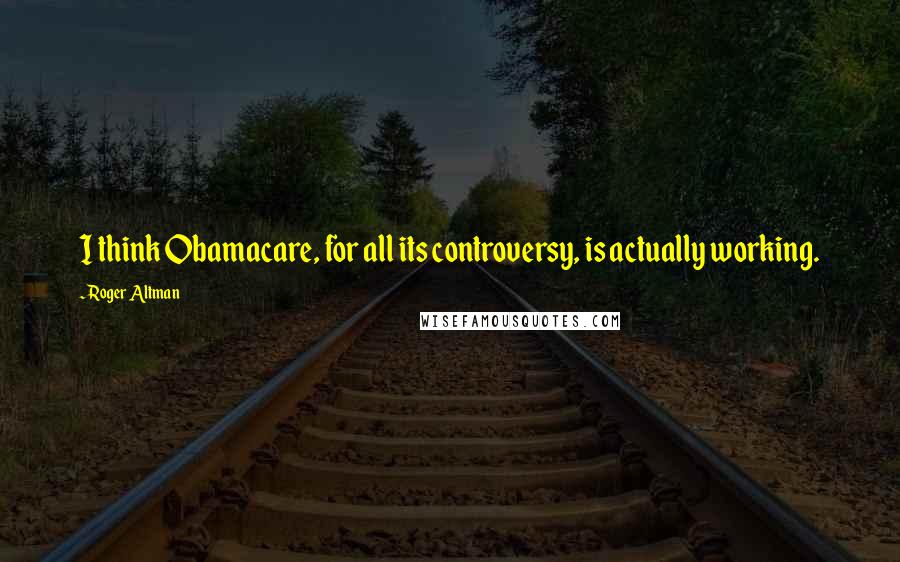 Roger Altman Quotes: I think Obamacare, for all its controversy, is actually working.