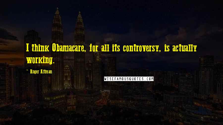 Roger Altman Quotes: I think Obamacare, for all its controversy, is actually working.