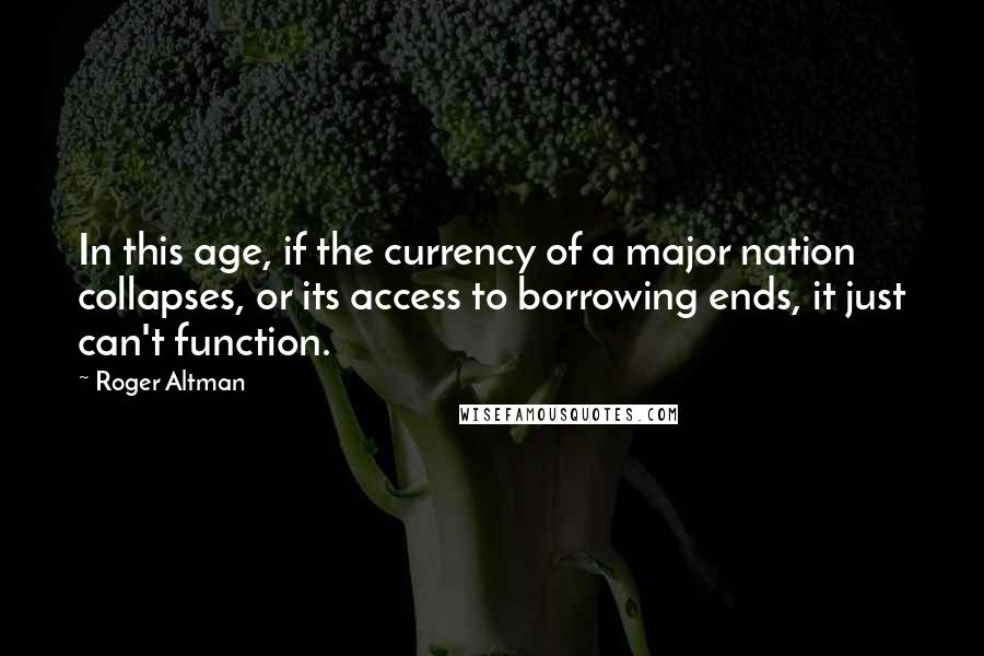 Roger Altman Quotes: In this age, if the currency of a major nation collapses, or its access to borrowing ends, it just can't function.