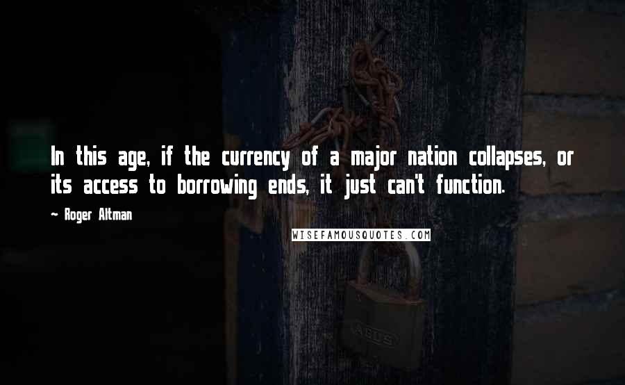 Roger Altman Quotes: In this age, if the currency of a major nation collapses, or its access to borrowing ends, it just can't function.