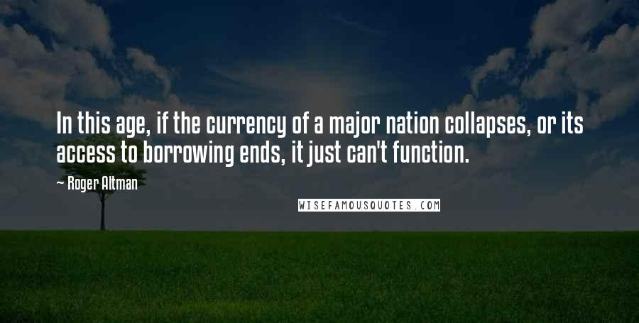 Roger Altman Quotes: In this age, if the currency of a major nation collapses, or its access to borrowing ends, it just can't function.