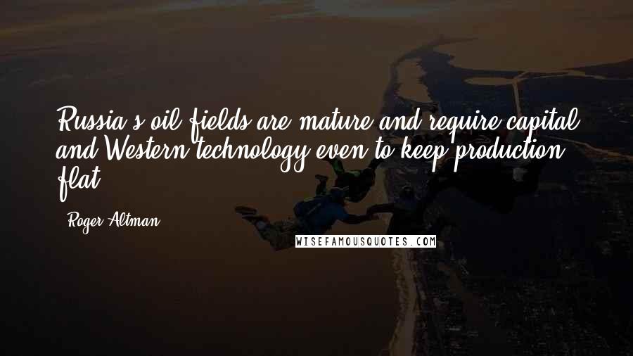 Roger Altman Quotes: Russia's oil fields are mature and require capital and Western technology even to keep production flat.