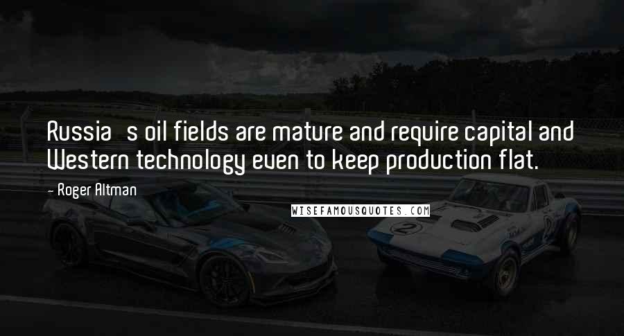 Roger Altman Quotes: Russia's oil fields are mature and require capital and Western technology even to keep production flat.