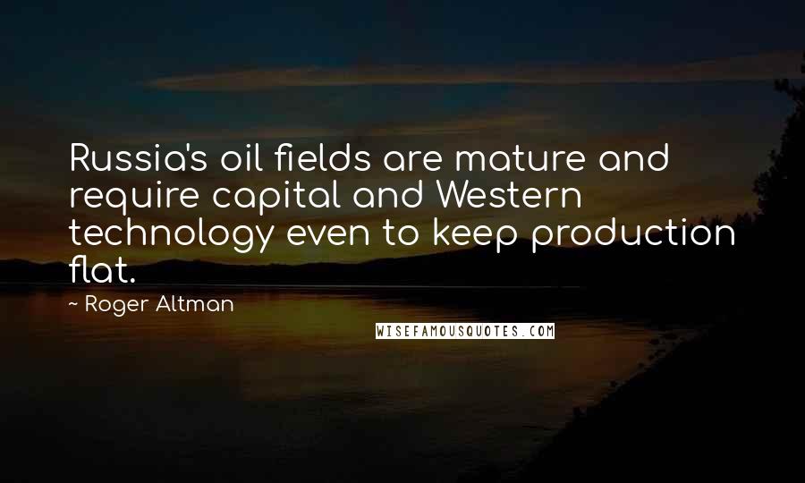 Roger Altman Quotes: Russia's oil fields are mature and require capital and Western technology even to keep production flat.