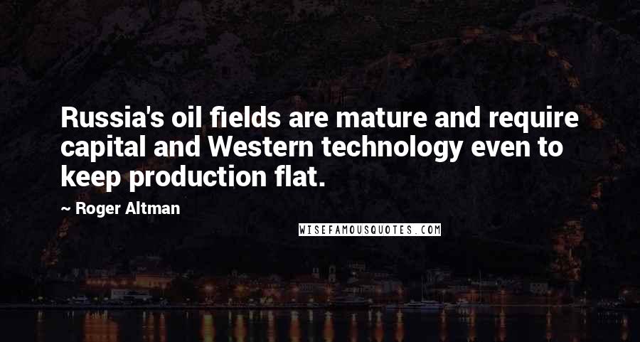 Roger Altman Quotes: Russia's oil fields are mature and require capital and Western technology even to keep production flat.