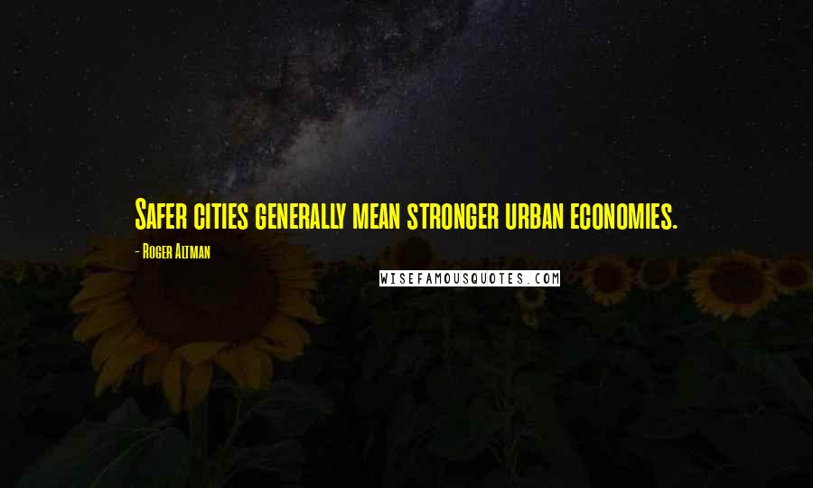 Roger Altman Quotes: Safer cities generally mean stronger urban economies.