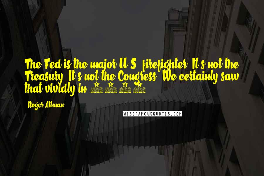 Roger Altman Quotes: The Fed is the major U.S. firefighter. It's not the Treasury. It's not the Congress. We certainly saw that vividly in 2008.