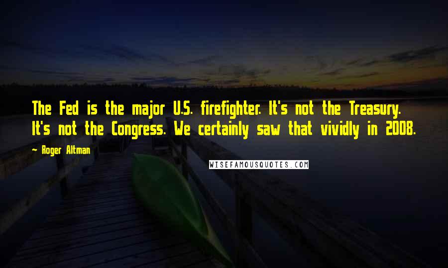 Roger Altman Quotes: The Fed is the major U.S. firefighter. It's not the Treasury. It's not the Congress. We certainly saw that vividly in 2008.