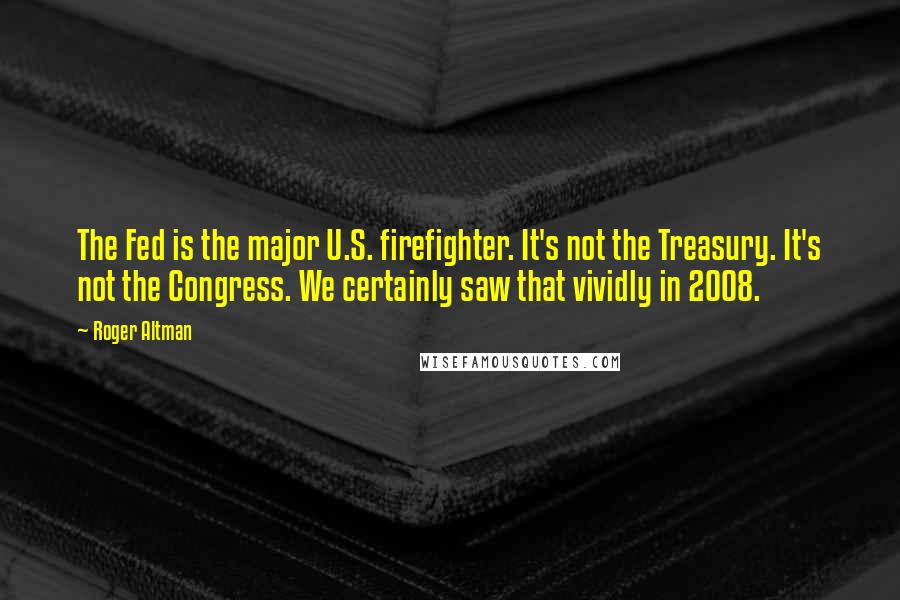 Roger Altman Quotes: The Fed is the major U.S. firefighter. It's not the Treasury. It's not the Congress. We certainly saw that vividly in 2008.