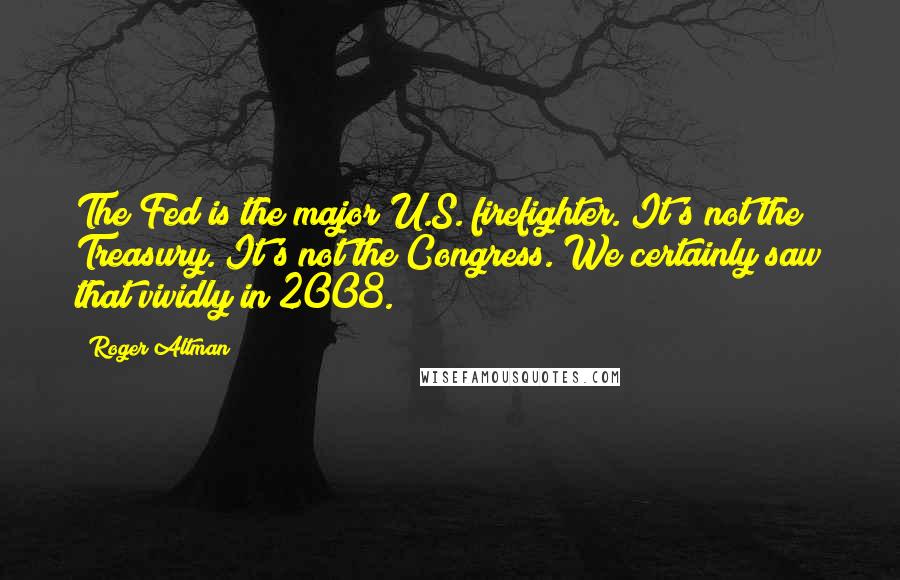 Roger Altman Quotes: The Fed is the major U.S. firefighter. It's not the Treasury. It's not the Congress. We certainly saw that vividly in 2008.