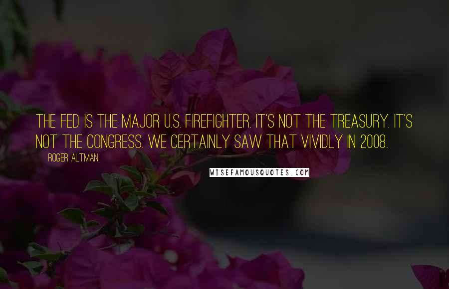 Roger Altman Quotes: The Fed is the major U.S. firefighter. It's not the Treasury. It's not the Congress. We certainly saw that vividly in 2008.