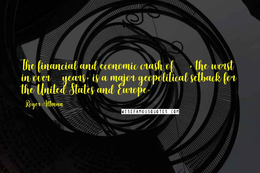 Roger Altman Quotes: The financial and economic crash of 2008, the worst in over 75 years, is a major geopolitical setback for the United States and Europe.