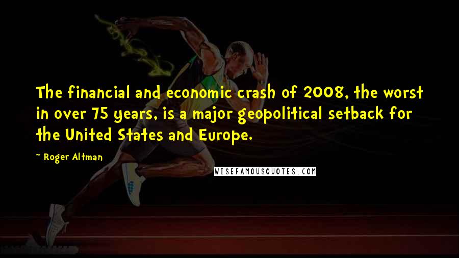 Roger Altman Quotes: The financial and economic crash of 2008, the worst in over 75 years, is a major geopolitical setback for the United States and Europe.