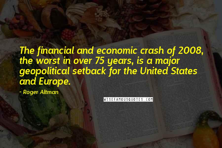 Roger Altman Quotes: The financial and economic crash of 2008, the worst in over 75 years, is a major geopolitical setback for the United States and Europe.
