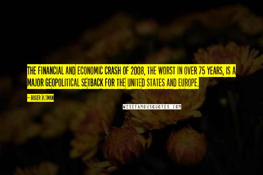 Roger Altman Quotes: The financial and economic crash of 2008, the worst in over 75 years, is a major geopolitical setback for the United States and Europe.