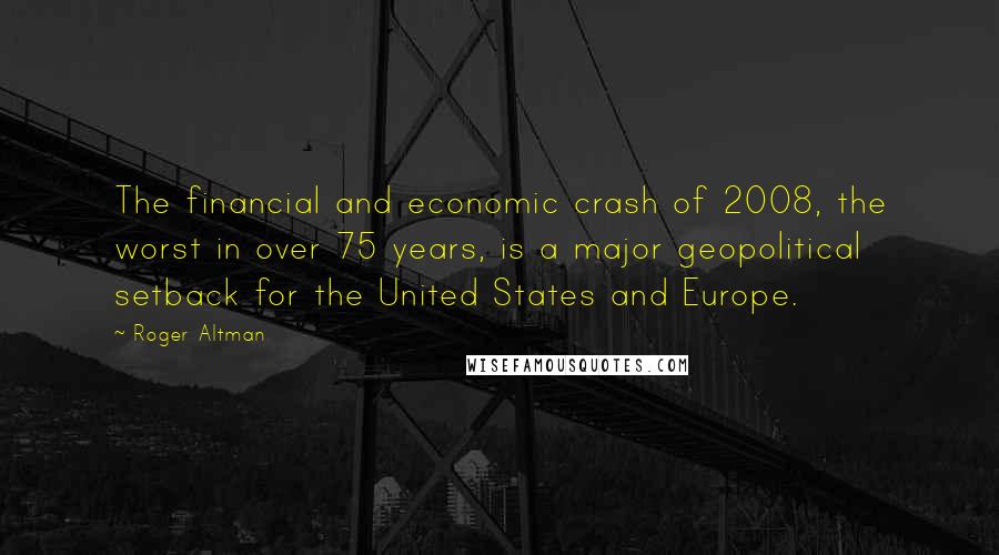 Roger Altman Quotes: The financial and economic crash of 2008, the worst in over 75 years, is a major geopolitical setback for the United States and Europe.